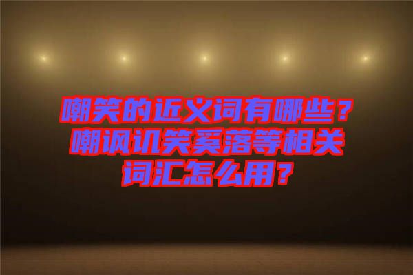 嘲笑的近義詞有哪些？嘲諷譏笑奚落等相關(guān)詞匯怎么用？