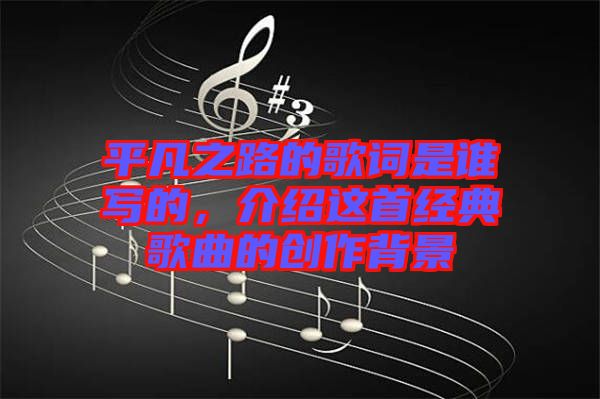 平凡之路的歌詞是誰(shuí)寫的，介紹這首經(jīng)典歌曲的創(chuàng)作背景