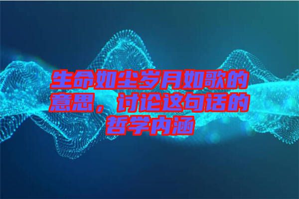 生命如塵歲月如歌的意思，討論這句話的哲學(xué)內(nèi)涵