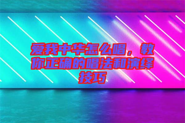 愛我中華怎么唱，教你正確的唱法和演繹技巧