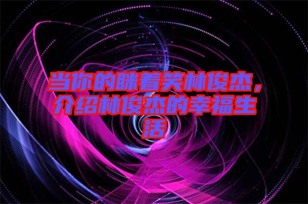 當(dāng)你的瞇著笑林俊杰，介紹林俊杰的幸福生活