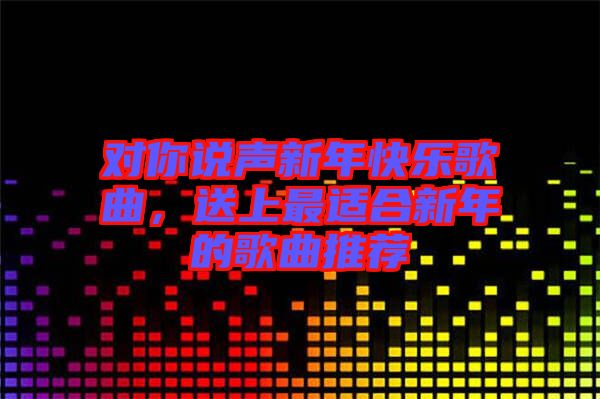 對你說聲新年快樂歌曲，送上最適合新年的歌曲推薦