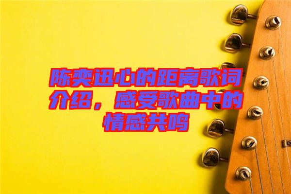 陳奕迅心的距離歌詞介紹，感受歌曲中的情感共鳴