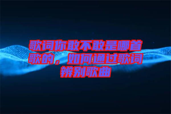 歌詞你敢不敢是哪首歌的，如何通過(guò)歌詞辨別歌曲