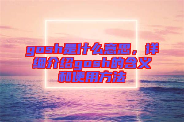 gosh是什么意思，詳細(xì)介紹gosh的含義和使用方法