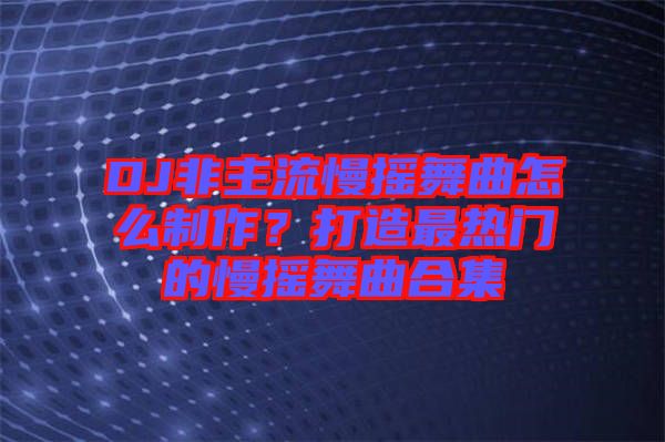 DJ非主流慢搖舞曲怎么制作？打造最熱門的慢搖舞曲合集