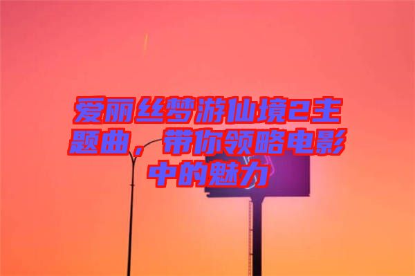 愛麗絲夢游仙境2主題曲，帶你領(lǐng)略電影中的魅力