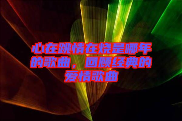 心在跳情在燒是哪年的歌曲，回顧經(jīng)典的愛情歌曲