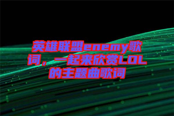 英雄聯(lián)盟enemy歌詞，一起來欣賞LOL的主題曲歌詞