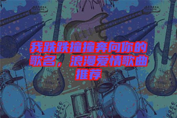 我跌跌撞撞奔向你的歌名，浪漫愛情歌曲推薦