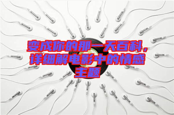 變成你的那一天百科，詳細(xì)解電影中的情感主題