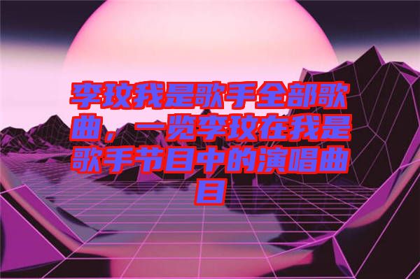 李玟我是歌手全部歌曲，一覽李玟在我是歌手節(jié)目中的演唱曲目