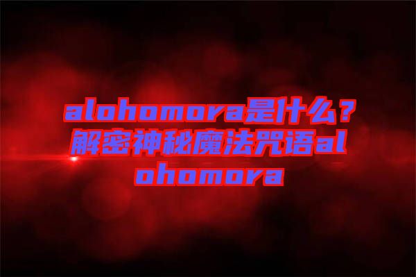 alohomora是什么？解密神秘魔法咒語(yǔ)alohomora