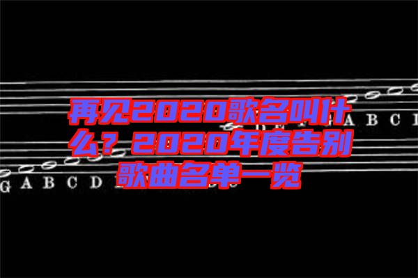 再見2020歌名叫什么？2020年度告別歌曲名單一覽