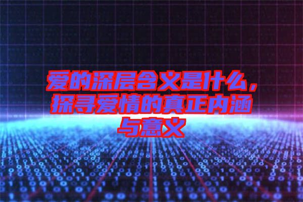 愛的深層含義是什么，探尋愛情的真正內涵與意義