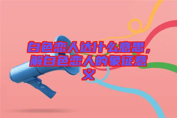 白色戀人達(dá)什么意思，解白色戀人的象征意義