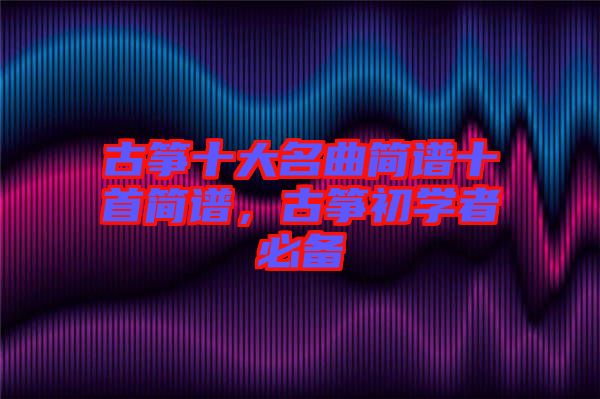 古箏十大名曲簡譜十首簡譜，古箏初學(xué)者必備