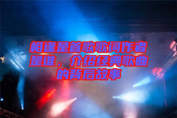 相逢是首歌歌詞作者是誰，介紹經(jīng)典歌曲的背后故事