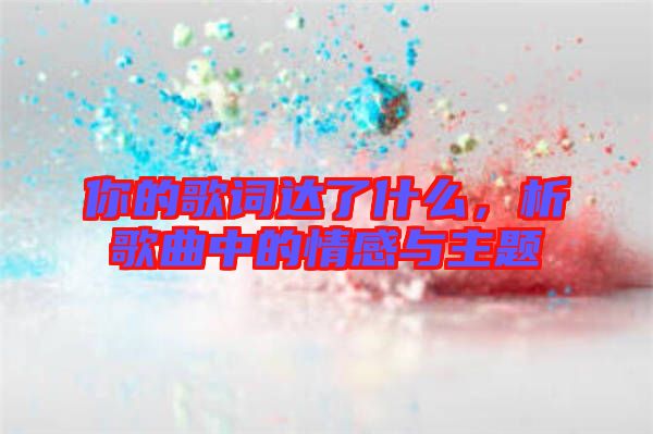 你的歌詞達(dá)了什么，析歌曲中的情感與主題