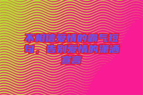 不相信愛情的霸氣短句，告別愛情的瀟灑宣言