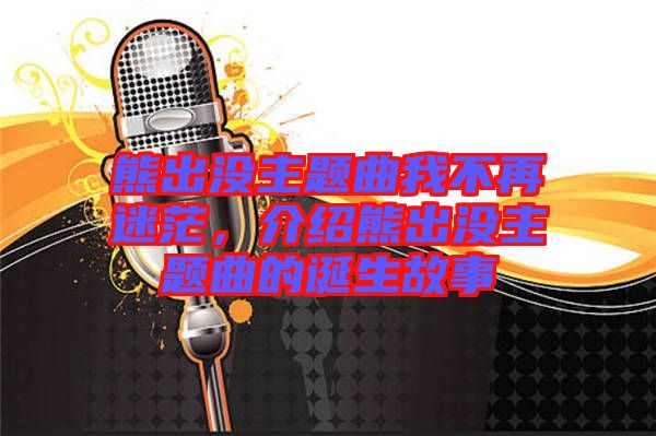 熊出沒主題曲我不再迷茫，介紹熊出沒主題曲的誕生故事