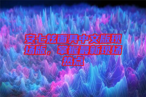 安七炫面具中文版現場版，掌握最新現場熱點