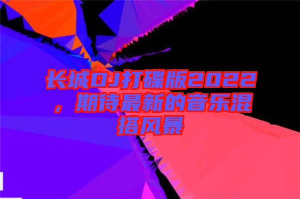 長(zhǎng)城DJ打碟版2022，期待最新的音樂(lè)混搭風(fēng)暴