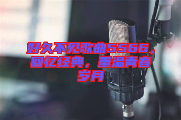 好久不見歌曲5566，回憶經(jīng)典，重溫青春歲月