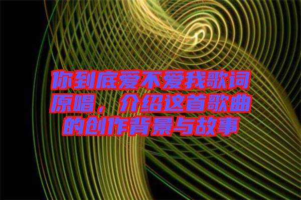 你到底愛不愛我歌詞原唱，介紹這首歌曲的創(chuàng)作背景與故事