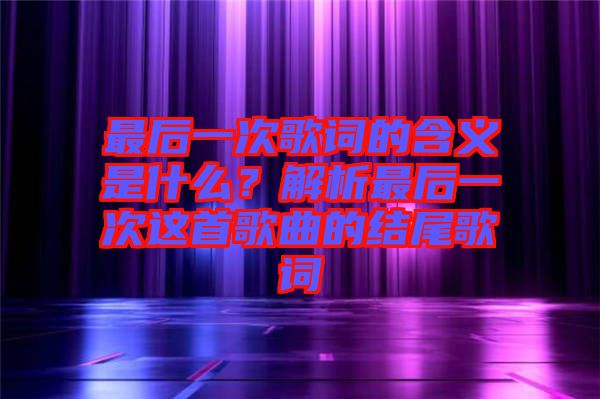 最后一次歌詞的含義是什么？解析最后一次這首歌曲的結(jié)尾歌詞