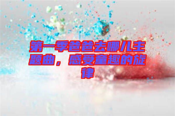 第一季爸爸去哪兒主題曲，感受童趣的旋律