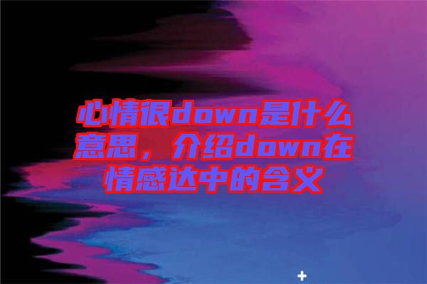 心情很down是什么意思，介紹down在情感達(dá)中的含義