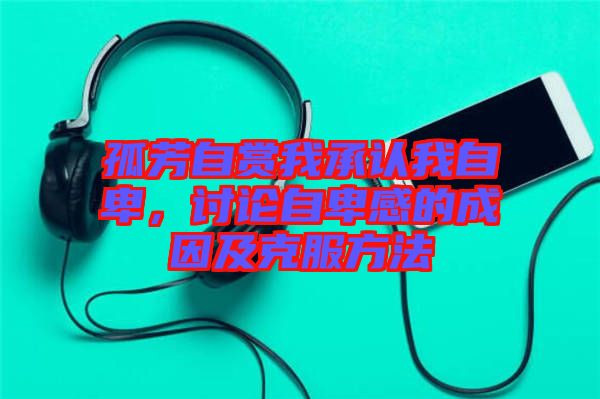 孤芳自賞我承認我自卑，討論自卑感的成因及克服方法