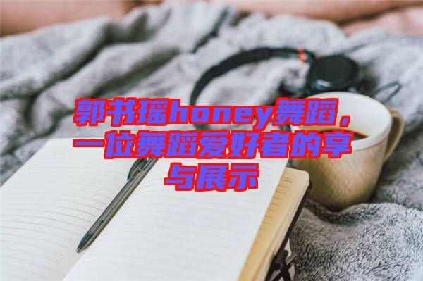 郭書瑤honey舞蹈，一位舞蹈愛好者的享與展示