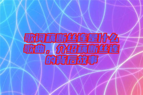 歌詞藕斷絲連是什么歌曲，介紹藕斷絲連的背后故事