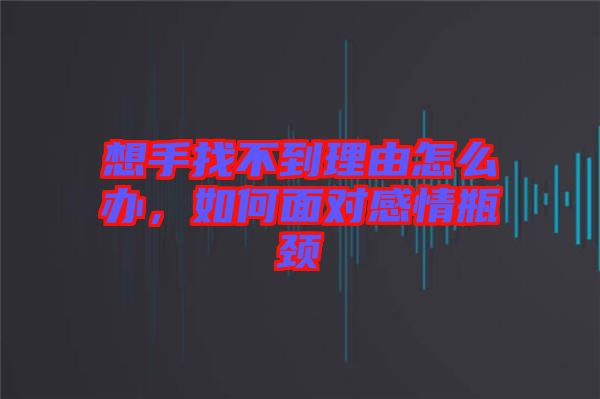 想手找不到理由怎么辦，如何面對(duì)感情瓶頸