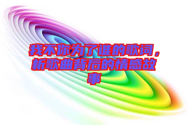 我不你為了誰的歌詞，析歌曲背后的情感故事