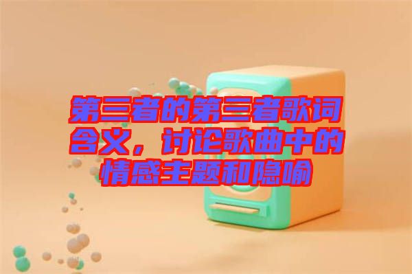 第三者的第三者歌詞含義，討論歌曲中的情感主題和隱喻