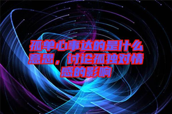 孤單心事達(dá)的是什么意思，討論孤獨(dú)對(duì)情感的影響