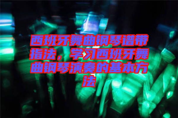 西班牙舞曲鋼琴譜帶指法，學(xué)習(xí)西班牙舞曲鋼琴演奏的基本方法