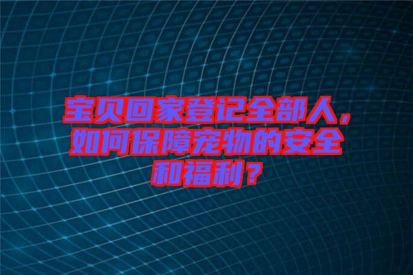 寶貝回家登記全部人，如何保障寵物的安全和福利？