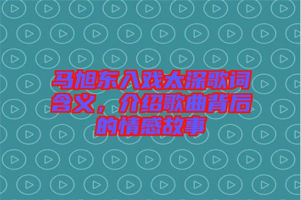 馬旭東入戲太深歌詞含義，介紹歌曲背后的情感故事