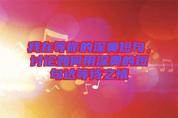 我在等你的深?yuàn)W短句，討論如何用深?yuàn)W的短句達(dá)等待之情