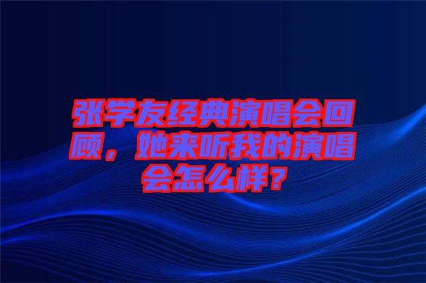 張學(xué)友經(jīng)典演唱會回顧，她來聽我的演唱會怎么樣？