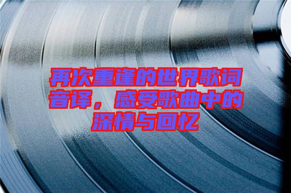 再次重逢的世界歌詞音譯，感受歌曲中的深情與回憶