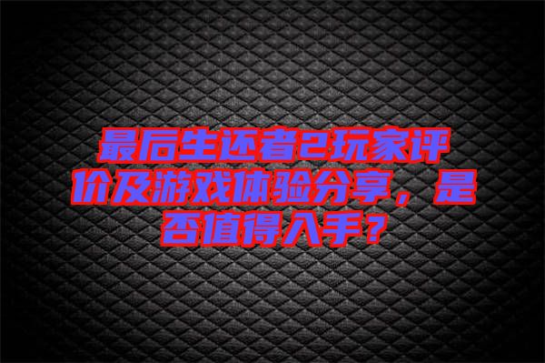 最后生還者2玩家評價及游戲體驗分享，是否值得入手？