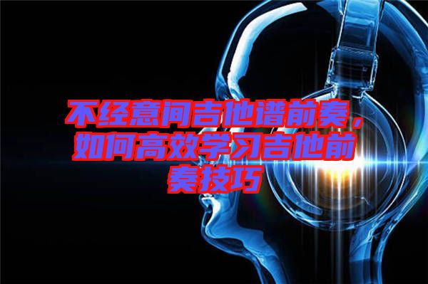 不經(jīng)意間吉他譜前奏，如何高效學習吉他前奏技巧