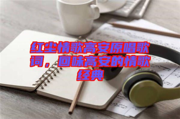 紅塵情歌高安原唱歌詞，回味高安的情歌經(jīng)典