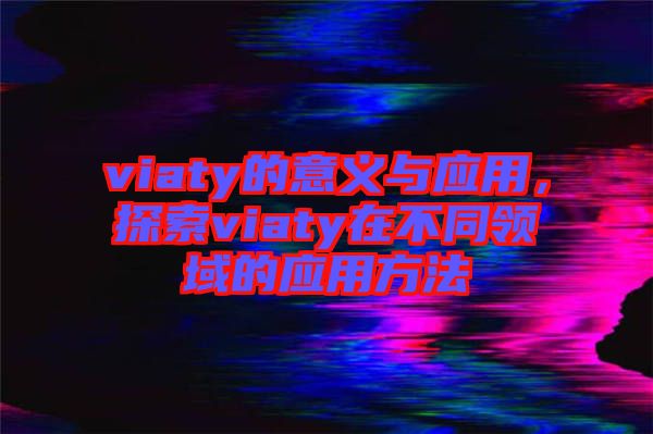 viaty的意義與應(yīng)用，探索viaty在不同領(lǐng)域的應(yīng)用方法