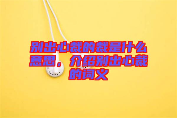 別出心裁的裁是什么意思，介紹別出心裁的詞義